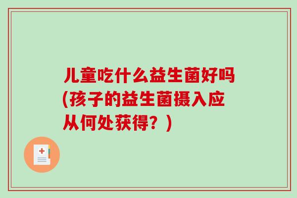 儿童吃什么益生菌好吗(孩子的益生菌摄入应从何处获得？)