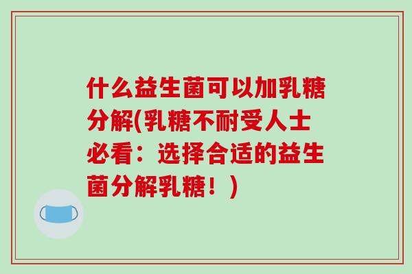 什么益生菌可以加乳糖分解(受人士必看：选择合适的益生菌分解乳糖！)
