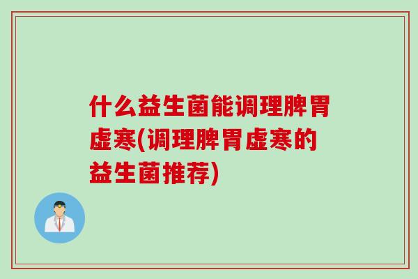什么益生菌能调理脾胃虚寒(调理脾胃虚寒的益生菌推荐)