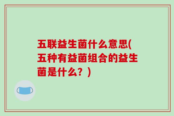 五联益生菌什么意思(五种有益菌组合的益生菌是什么？)