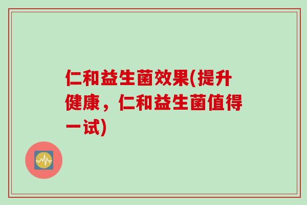 仁和益生菌效果(提升健康，仁和益生菌值得一试)