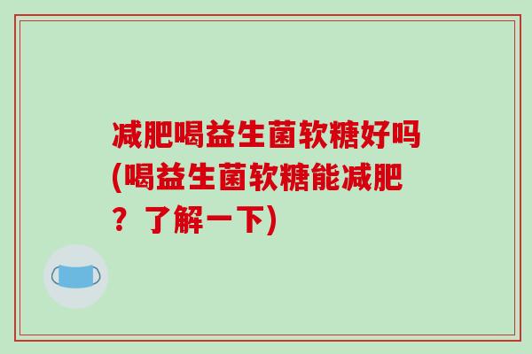 喝益生菌软糖好吗(喝益生菌软糖能?了解一下) 喝益生菌软糖好吗(喝益生菌软糖能?了解一下)