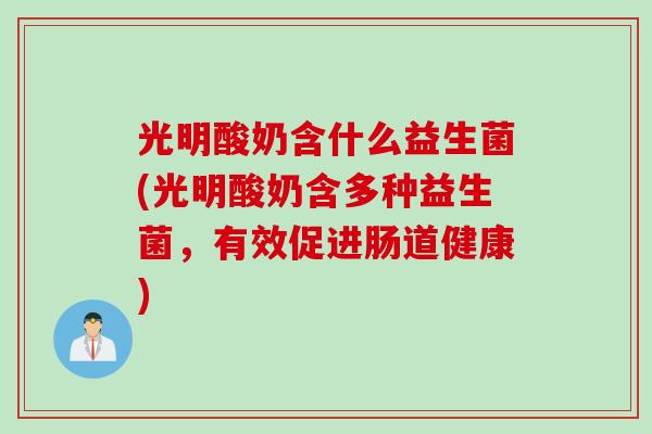 光明酸奶含什么益生菌(光明酸奶含多种益生菌，有效促进肠道健康)