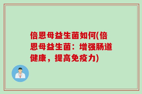 倍恩母益生菌如何(倍恩母益生菌：增强肠道健康，提高免疫力)