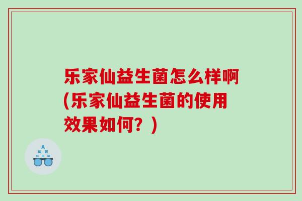 乐家仙益生菌怎么样啊(乐家仙益生菌的使用效果如何？)