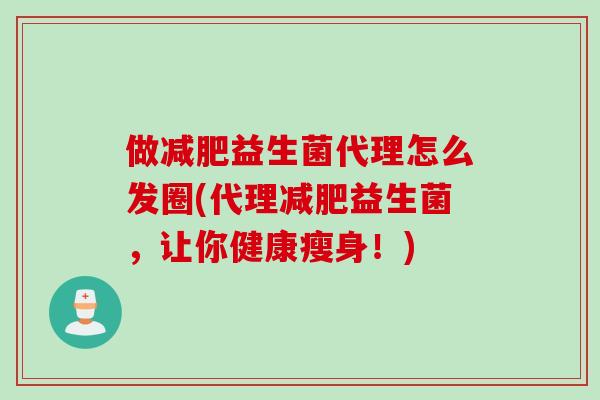 做减肥益生菌代理怎么发圈(代理减肥益生菌，让你健康瘦身！)