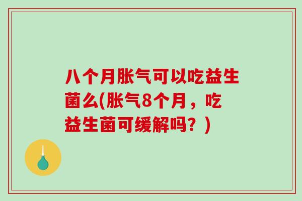 八个月胀气可以吃益生菌么(胀气8个月，吃益生菌可缓解吗？)