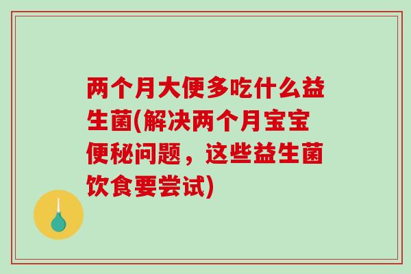 两个月大便多吃什么益生菌(解决两个月宝宝问题,这些益生菌饮食要尝试) 两个月大便多吃什么益生菌(解决两个月宝宝问题,这些益生菌饮食要尝试)