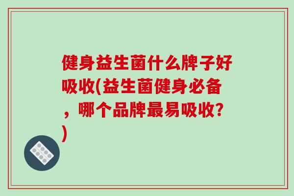 健身益生菌什么牌子好吸收(益生菌健身必备，哪个品牌最易吸收？)
