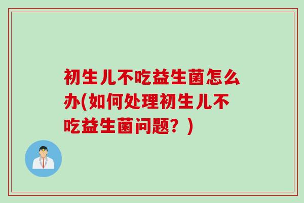 初生儿不吃益生菌怎么办(如何处理初生儿不吃益生菌问题？)