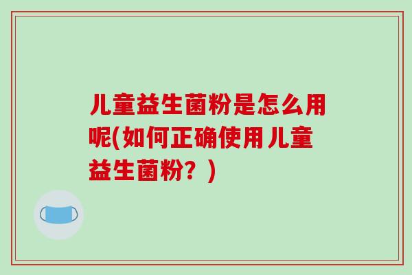 儿童益生菌粉是怎么用呢(如何正确使用儿童益生菌粉？)