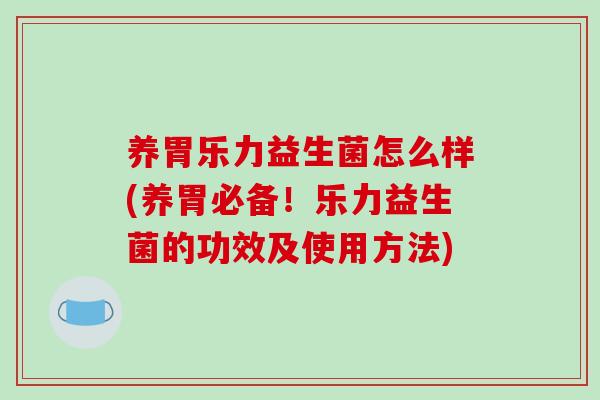 养胃乐力益生菌怎么样(养胃必备！乐力益生菌的功效及使用方法)