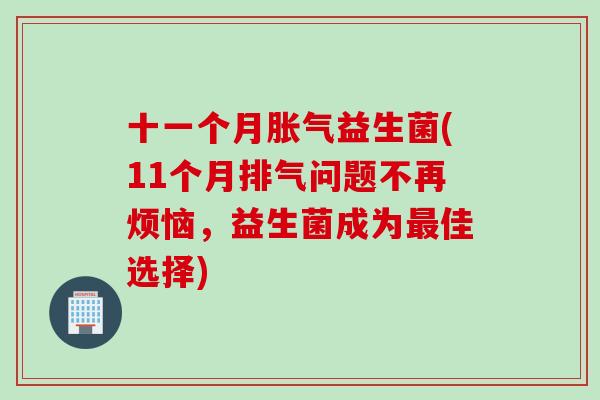 十一个月胀气益生菌(11个月排气问题不再烦恼，益生菌成为最佳选择)