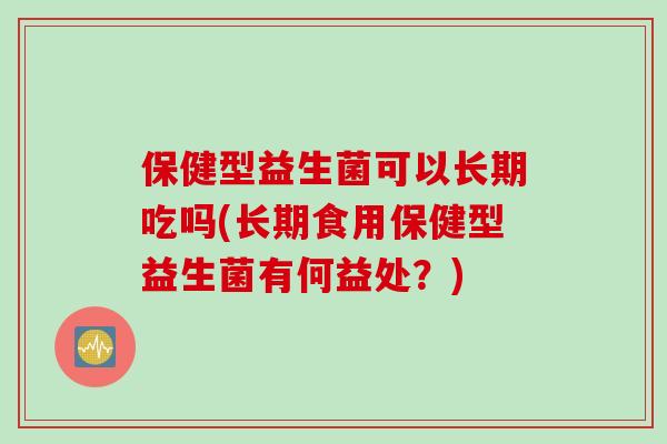 保健型益生菌可以长期吃吗(长期食用保健型益生菌有何益处？)