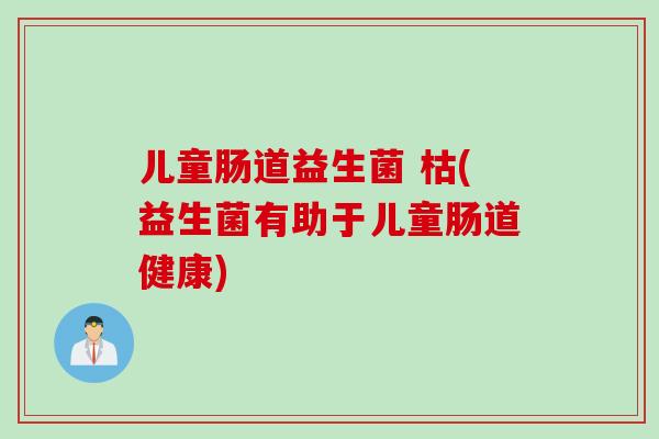 儿童肠道益生菌 枯(益生菌有助于儿童肠道健康)