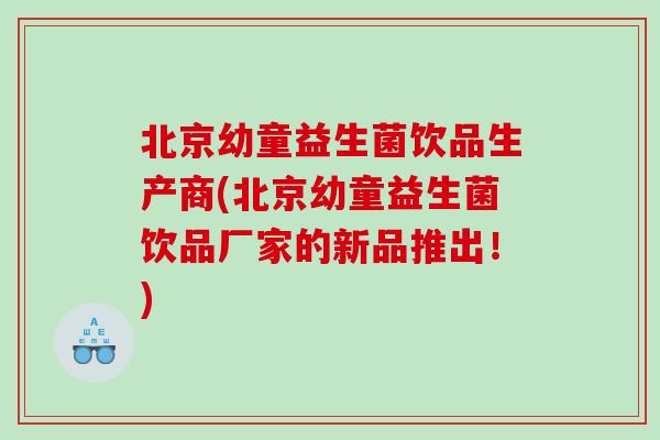 北京幼童益生菌饮品生产商(北京幼童益生菌饮品厂家的新品推出！)
