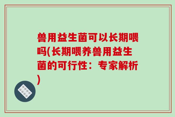 兽用益生菌可以长期喂吗(长期喂养兽用益生菌的可行性：专家解析)