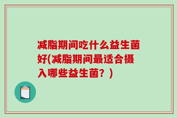 减脂期间吃什么益生菌好(减脂期间最适合摄入哪些益生菌？)