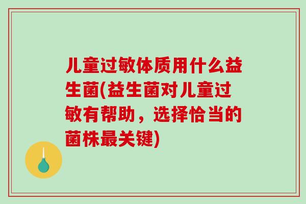 儿童过敏体质用什么益生菌(益生菌对儿童过敏有帮助，选择恰当的菌株最关键)