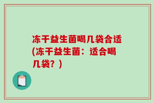 冻干益生菌喝几袋合适(冻干益生菌：适合喝几袋？)