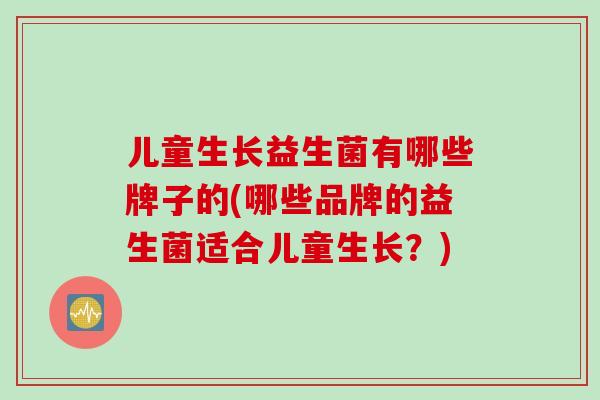 儿童生长益生菌有哪些牌子的(哪些品牌的益生菌适合儿童生长？)