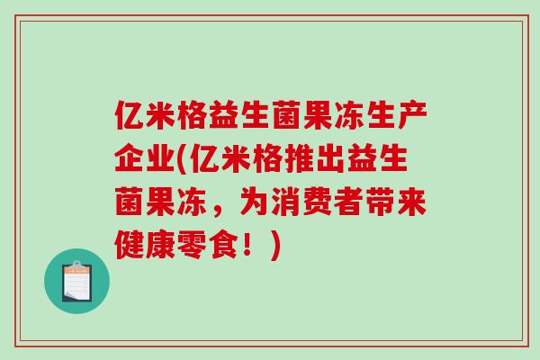 亿米格益生菌果冻生产企业(亿米格推出益生菌果冻,为消费者带来健康零食!) 亿米格益生菌果冻生产企业(亿米格推出益生菌果冻,为消费者带来健康零食!)