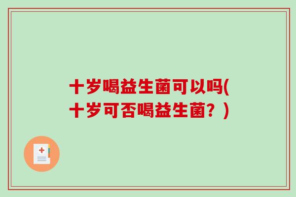 十岁喝益生菌可以吗(十岁可否喝益生菌?) 十岁喝益生菌可以吗(十岁可否喝益生菌?)