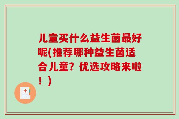 儿童买什么益生菌最好呢(推荐哪种益生菌适合儿童？优选攻略来啦！)
