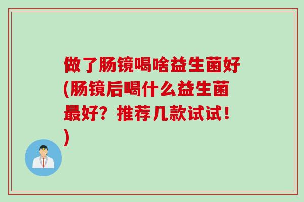 做了肠镜喝啥益生菌好(肠镜后喝什么益生菌最好？推荐几款试试！)