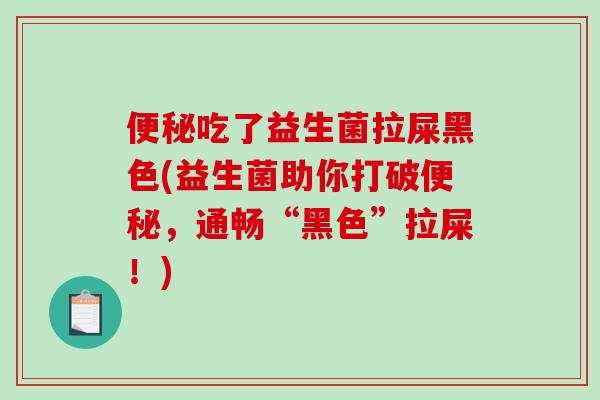 吃了益生菌拉屎黑色(益生菌助你打破，通畅“黑色”拉屎！)