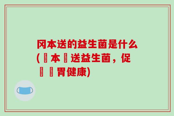 冈本送的益生菌是什么(岡本贈送益生菌,促進腸胃健康) 冈本送的益生菌是什么(岡本贈送益生菌,促進腸胃健康)