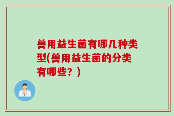 兽用益生菌有哪几种类型(兽用益生菌的分类有哪些？)