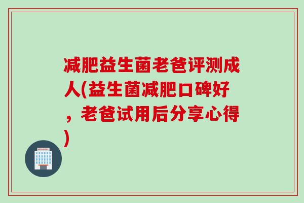 减肥益生菌老爸评测成人(益生菌减肥口碑好，老爸试用后分享心得)
