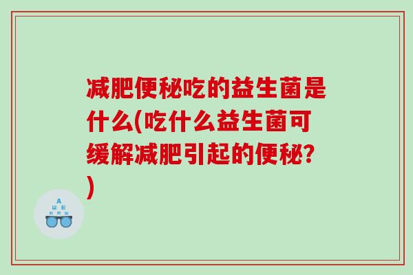 减肥便秘吃的益生菌是什么(吃什么益生菌可缓解减肥引起的便秘？)