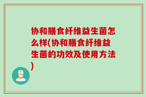 协和膳食纤维益生菌怎么样(协和膳食纤维益生菌的功效及使用方法) 协和膳食纤维益生菌怎么样(协和膳食纤维益生菌的功效及使用方法)