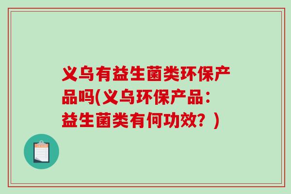 义乌有益生菌类环保产品吗(义乌环保产品:益生菌类有何功效?) 义乌有益生菌类环保产品吗(义乌环保产品:益生菌类有何功效?)