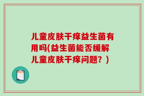 儿童皮肤干痒益生菌有用吗(益生菌能否缓解儿童皮肤干痒问题？)