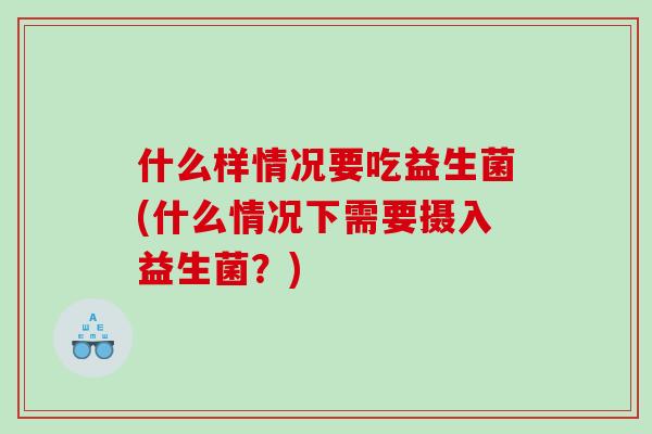 什么样情况要吃益生菌(什么情况下需要摄入益生菌？)