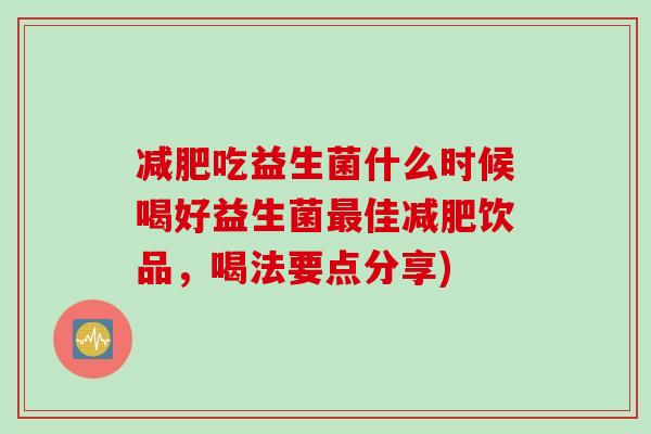 减肥吃益生菌什么时候喝好益生菌最佳减肥饮品，喝法要点分享)