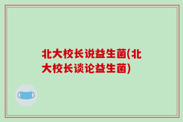 北大校长说益生菌(北大校长谈论益生菌)