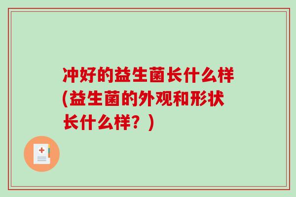 冲好的益生菌长什么样(益生菌的外观和形状长什么样？)