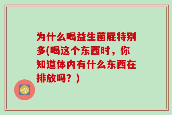 为什么喝益生菌屁特别多(喝这个东西时，你知道体内有什么东西在排放吗？)
