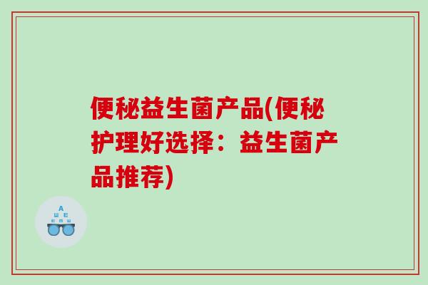 便秘益生菌产品(便秘护理好选择：益生菌产品推荐)