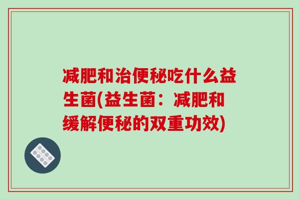减肥和治便秘吃什么益生菌(益生菌：减肥和缓解便秘的双重功效)