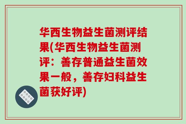华西生物益生菌测评结果(华西生物益生菌测评:善存普通益生菌效果一般,善存益生菌获好评) 华西生物益生菌测评结果(华西生物益生菌测评:善存普通益生菌效果一般,善存益生菌获好评)