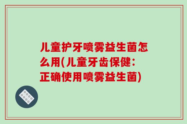 儿童护牙喷雾益生菌怎么用(儿童牙齿保健:正确使用喷雾益生菌) 儿童护牙喷雾益生菌怎么用(儿童牙齿保健:正确使用喷雾益生菌)