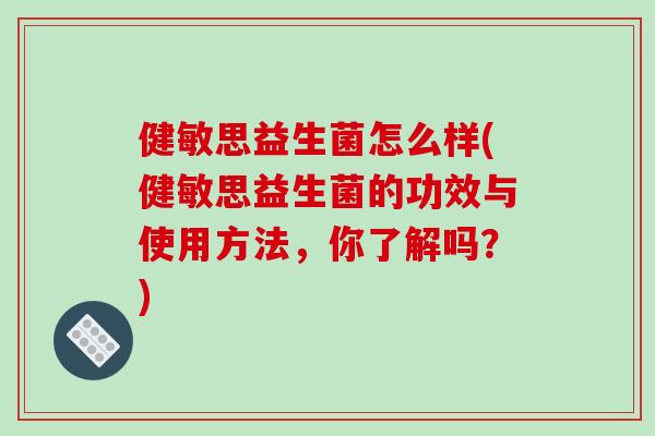健敏思益生菌怎么样(健敏思益生菌的功效与使用方法，你了解吗？)