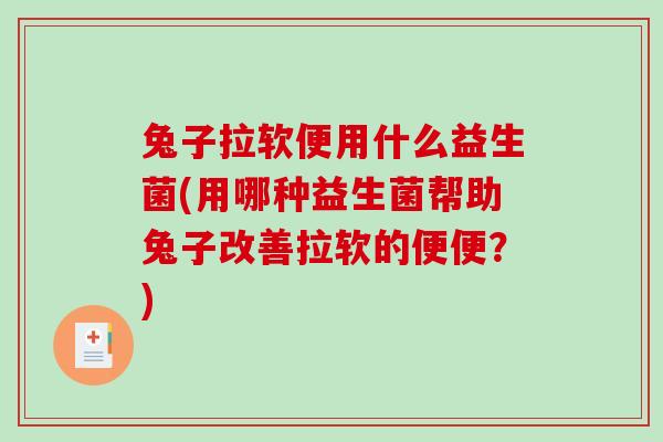 兔子拉软便用什么益生菌(用哪种益生菌帮助兔子改善拉软的便便？)