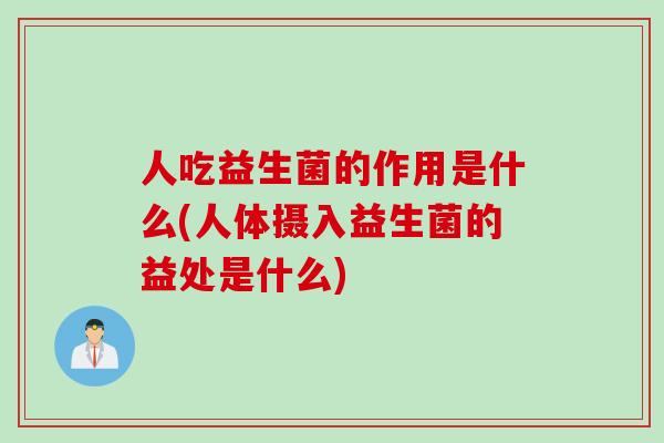 人吃益生菌的作用是什么(人体摄入益生菌的益处是什么)