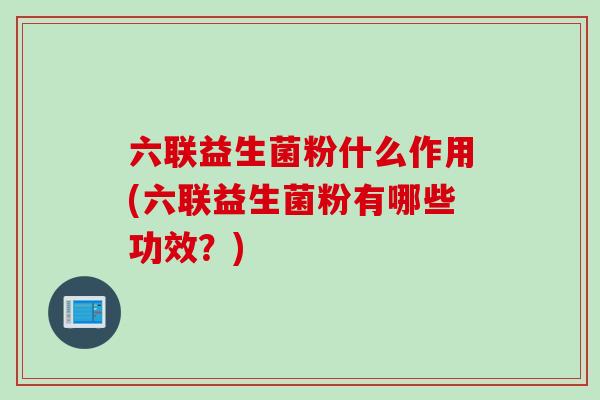 六联益生菌粉什么作用(六联益生菌粉有哪些功效？)